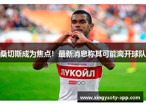 桑切斯成为焦点！最新消息称其可能离开球队