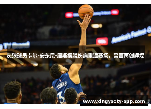 灰狼球员卡尔-安东尼-唐斯摆脱伤病重返赛场，誓言再创辉煌