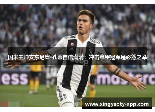国米主帅安东尼奥·孔蒂自信满满：冲击意甲冠军是必然之举
