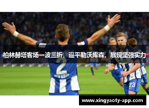 柏林赫塔客场一波三折，逼平勒沃库森，展现坚强实力
