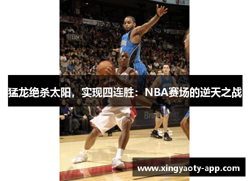 猛龙绝杀太阳，实现四连胜：NBA赛场的逆天之战