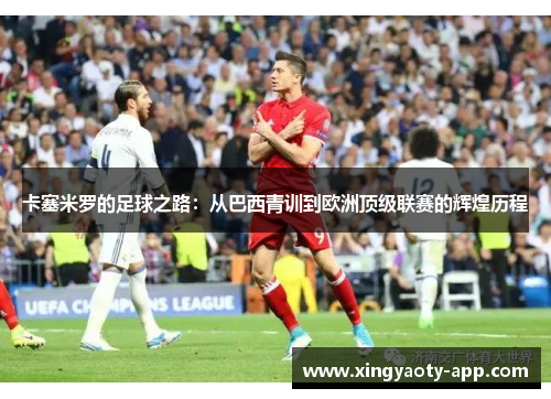 卡塞米罗的足球之路：从巴西青训到欧洲顶级联赛的辉煌历程