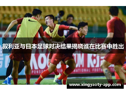 叙利亚与日本足球对决结果揭晓谁在比赛中胜出