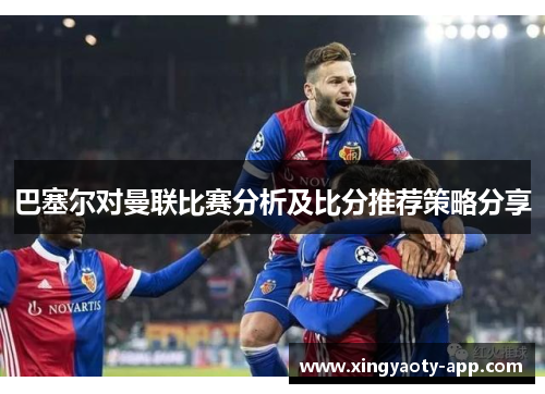 巴塞尔对曼联比赛分析及比分推荐策略分享