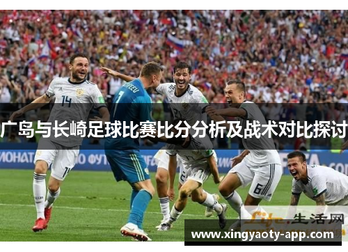 广岛与长崎足球比赛比分分析及战术对比探讨