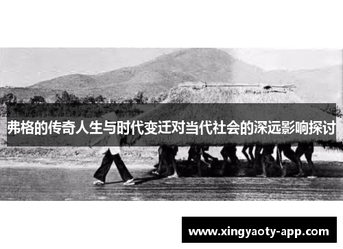 弗格的传奇人生与时代变迁对当代社会的深远影响探讨