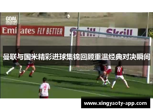 曼联与国米精彩进球集锦回顾重温经典对决瞬间