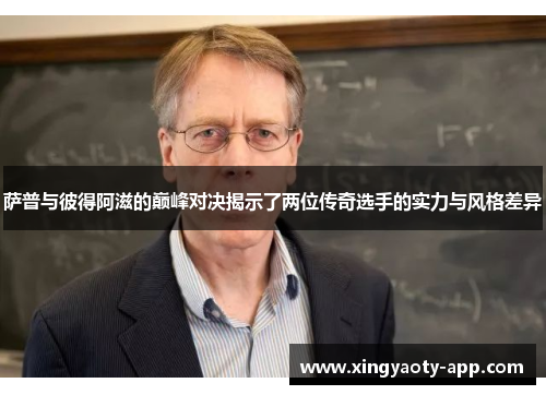萨普与彼得阿滋的巅峰对决揭示了两位传奇选手的实力与风格差异