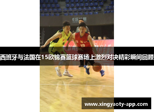 西班牙与法国在15欧锦赛篮球赛场上激烈对决精彩瞬间回顾