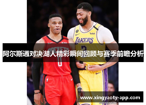 阿尔斯通对决湖人精彩瞬间回顾与赛季前瞻分析