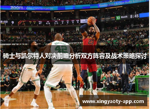 骑士与凯尔特人对决前瞻分析双方阵容及战术策略探讨