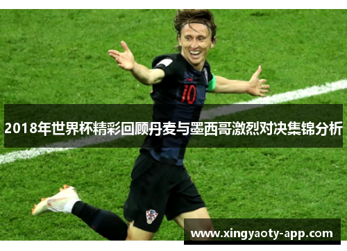 2018年世界杯精彩回顾丹麦与墨西哥激烈对决集锦分析